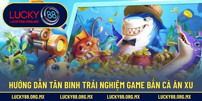 Hướng dẫn tân binh trải nghiệm game bắn cá ăn Xu