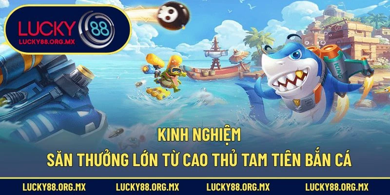 Kinh nghiệm săn thưởng lớn từ cao thủ Tam Tiên Bắn Cá