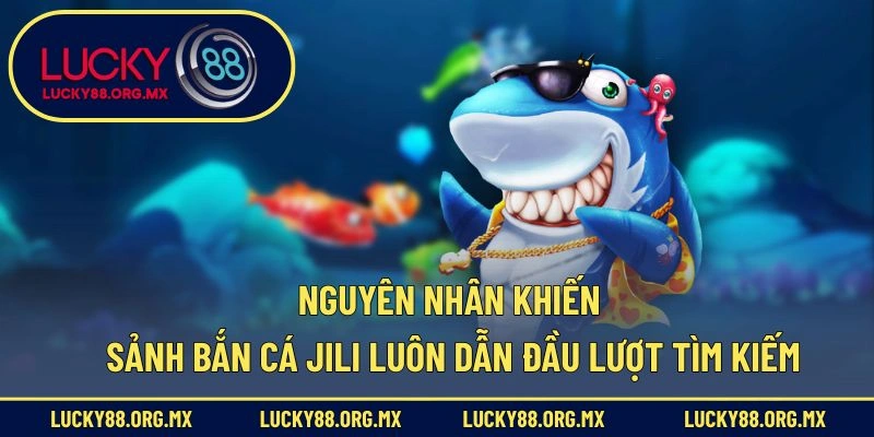 Nguyên nhân khiến sảnh bắn cá JILI luôn dẫn đầu lượt tìm kiếm