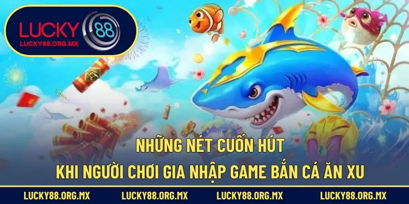 Những nét cuốn hút khi người chơi gia nhập game bắn cá ăn Xu