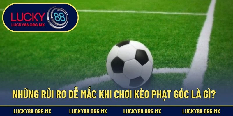 Những rủi ro dễ mắc khi chơi kèo phạt góc là gì?